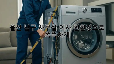 울산 남구 사무실 이사, 친환경으로 똑똑하게!